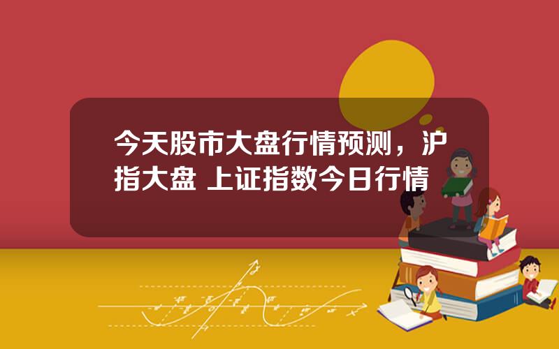 今天股市大盘行情预测，沪指大盘 上证指数今日行情